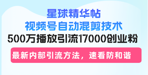 星球精华帖视频号自动混剪技术，500万播放引流17000创业粉，最新内部引…-策里行间
