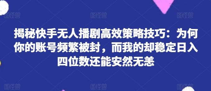 揭秘快手无人播剧高效策略技巧：为何你的账号频繁被封，而我的却稳定日入四位数还能安然无恙【揭秘】-策里行间