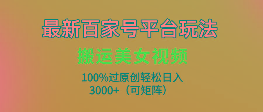 (9852期)最新百家号平台玩法，搬运美女视频100%过原创大揭秘，轻松日入3000+(可…-策里行间