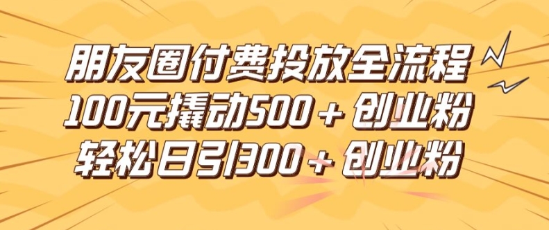 朋友圈高效付费投放全流程，100元撬动500+创业粉，日引流300加精准创业粉【揭秘】-策里行间