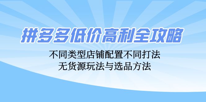 拼多多低价高利全攻略：不同类型店铺配置不同打法，无货源玩法与选品方法-策里行间