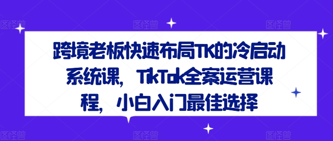 跨境老板快速布局TK的冷启动系统课，TikTok全案运营课程，小白入门最佳选择-策里行间