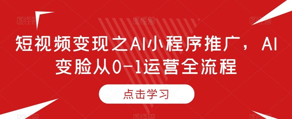 短视频变现之AI小程序推广，AI变脸从0-1运营全流程-策里行间