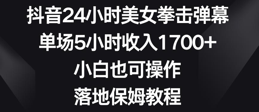 抖音24小时美女拳击弹幕，单场5小时收入1700+，小白也可操作，落地保姆教程【揭秘】-策里行间