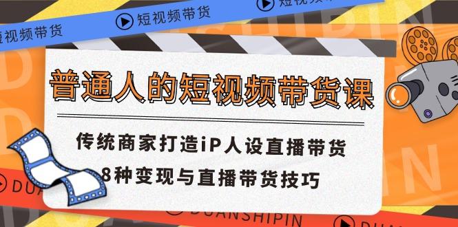 普通人的短视频带货课 传统商家打造iP人设直播带货 8种变现与直播带货技巧-策里行间