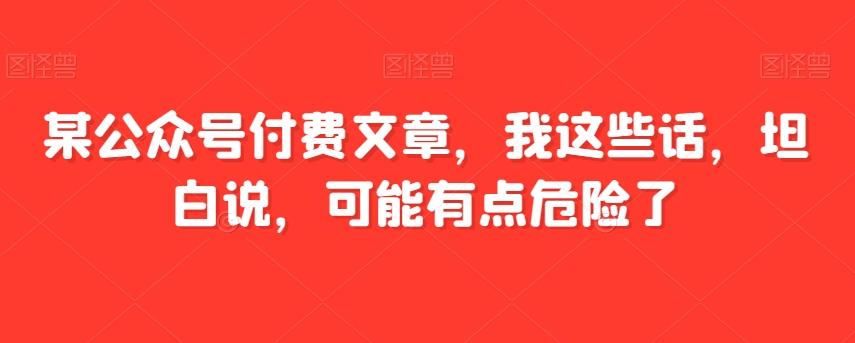 某公众号付费文章，我这些话，坦白说，可能有点危险了-策里行间