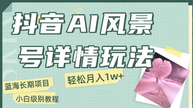 抖音AI风景号月入1万+详细教程玩法手机即可制作，小白轻松上手-策里行间