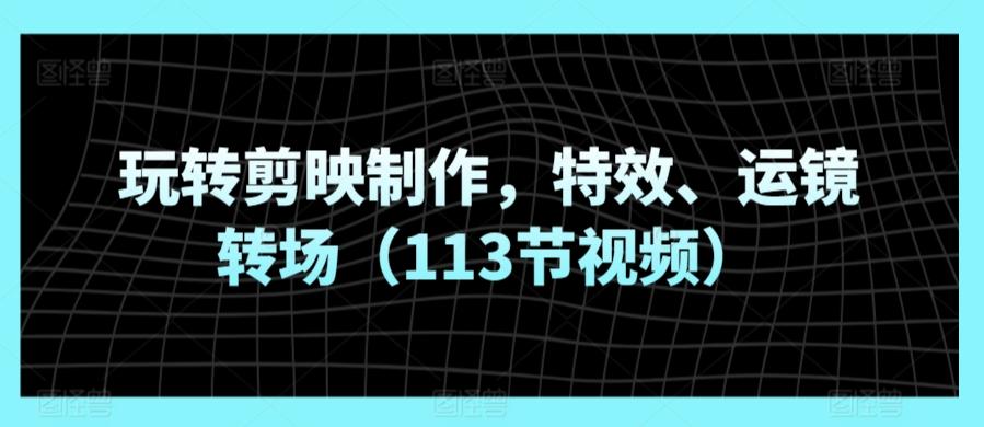 玩转剪映制作，特效、运镜转场(113节视频)-策里行间
