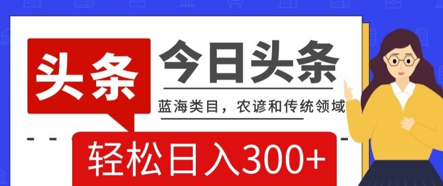 AI头条传统和农谚领域，蓝海类目，搬运+AI优化，轻松日入300+【揭秘】-策里行间