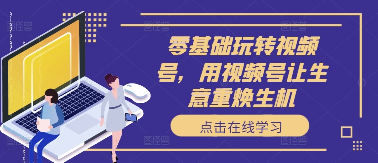 零基础玩转视频号，用视频号让生意重焕生机-策里行间