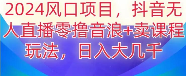 2024风口项目，抖音无人主播撸音浪+卖课程玩法，日入大几千【揭秘】-策里行间