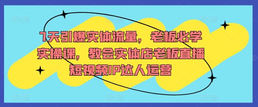 7天引爆实体流量，老板必学实操课，教会实体店老板直播短视频IP达人运营-策里行间