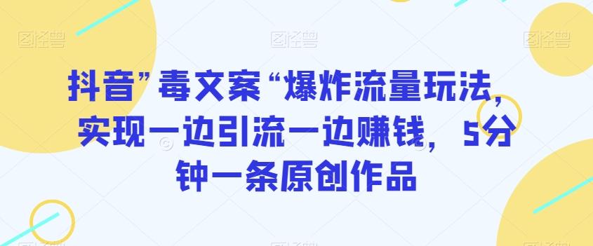 抖音”毒文案“爆炸流量玩法，实现一边引流一边赚钱，5分钟一条原创作品【揭秘】-策里行间