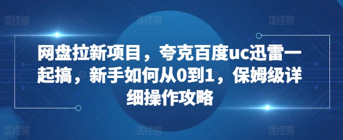 网盘拉新项目，夸克百度uc迅雷一起搞，新手如何从0到1，保姆级详细操作攻略-策里行间