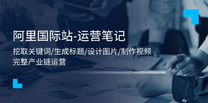 阿里国际站-运营笔记：挖取关键词/生成标题/设计图片/制作视频/56节课-策里行间