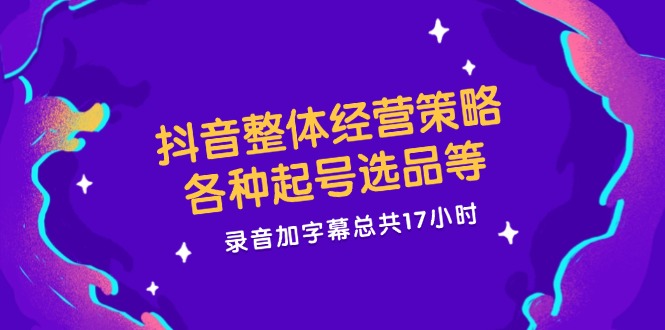 抖音整体经营策略，各种起号选品等  录音加字幕总共17小时-策里行间