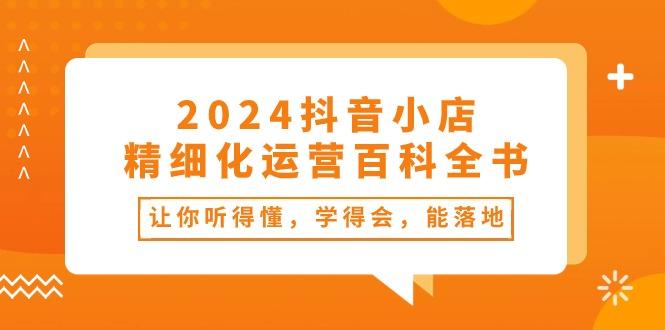 2024抖音小店-精细化运营百科全书：让你听得懂，学得会，能落地(34节课-策里行间