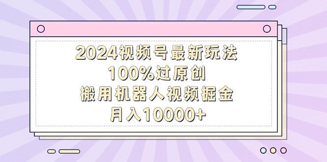 2024视频号最新玩法，100%过原创，搬用机器人视频掘金，月入10000+-策里行间