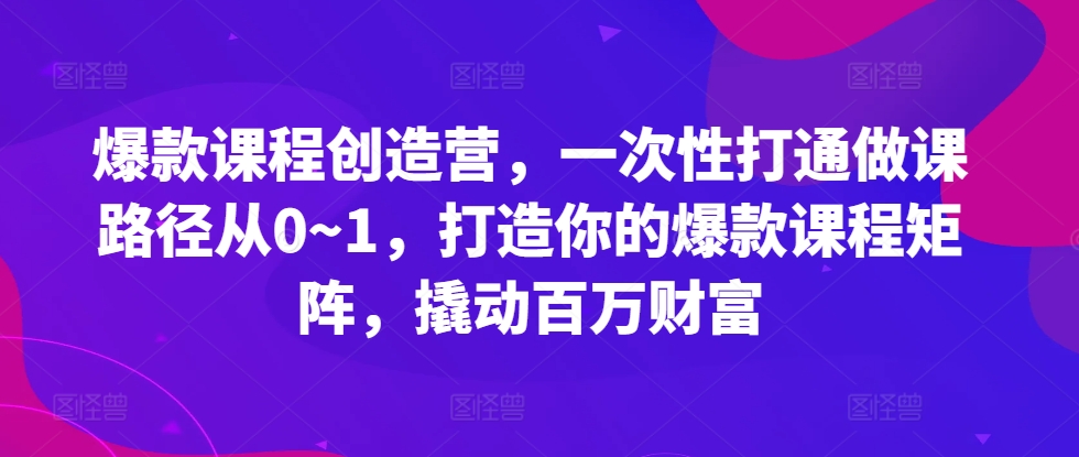 爆款课程创造营，​一次性打通做课路径从0~1，打造你的爆款课程矩阵，撬动百万财富-策里行间
