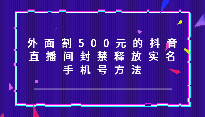 外面割500元的抖音直播间封禁释放实名/手机号方法！-策里行间