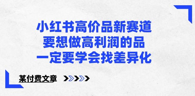 某公众号付费文章-小红书高价品新赛道，要想做高利润的品，一定要学会找差异化！-策里行间