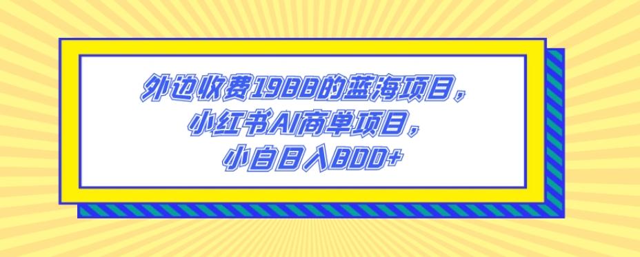 外边收费1988的蓝海项目，小红书AI商单项目，小白日入800+-策里行间