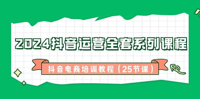 2024抖音运营全套系列课程-抖音电商培训教程(25节课)-策里行间