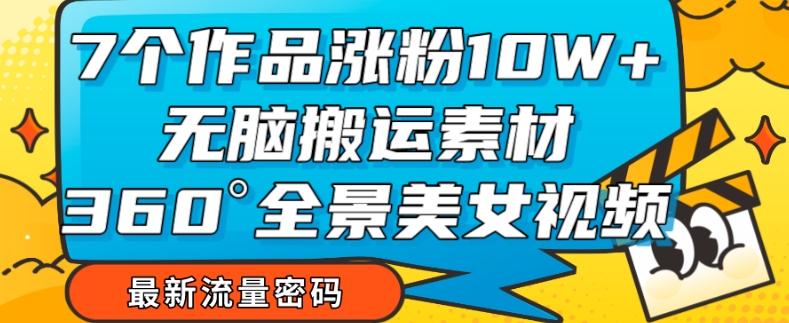 7个作品涨粉10W+，无脑搬运素材，全景美女视频爆款玩法分享【揭秘】-策里行间