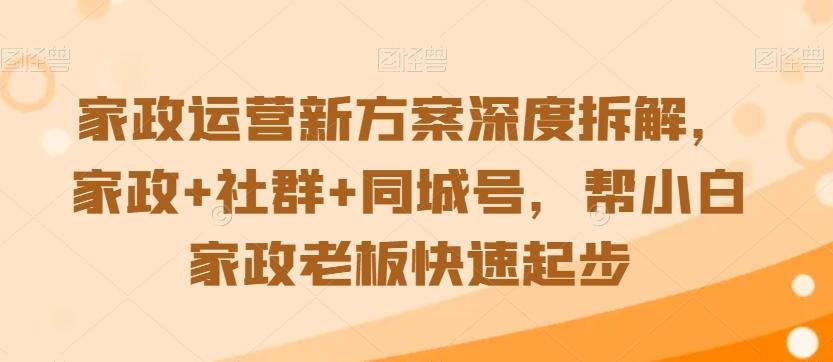 家政运营新方案深度拆解，家政+社群+同城号，帮小白家政老板快速起步-策里行间