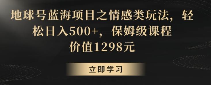 地球号蓝海项目之情感类玩法，轻松日入500+，保姆级课程【揭秘】-策里行间