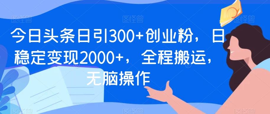 今日头条日引300+创业粉，日稳定变现2000+，全程搬运，无脑操作-策里行间