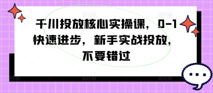 千川投放核心实操课，0-1快速进步，新手实战投放，不要错过-策里行间