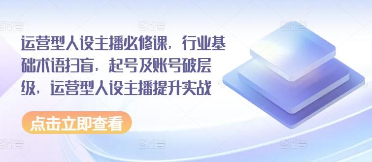 运营型人设主播必修课，行业基础术语扫盲，起号及账号破层级，运营型人设主播提升实战-策里行间
