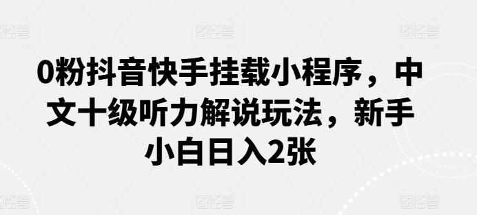 0粉抖音快手挂载小程序，中文十级听力解说玩法，新手小白日入2张-策里行间