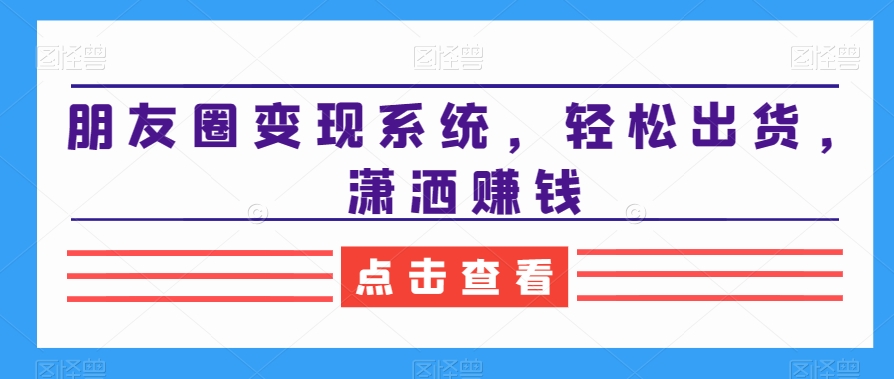 朋友圈变现系统，轻松出货，潇洒赚钱-策里行间