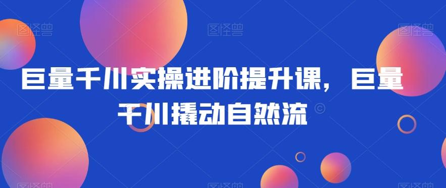 巨量千川实操进阶提升课，巨量干川撬动自然流-策里行间