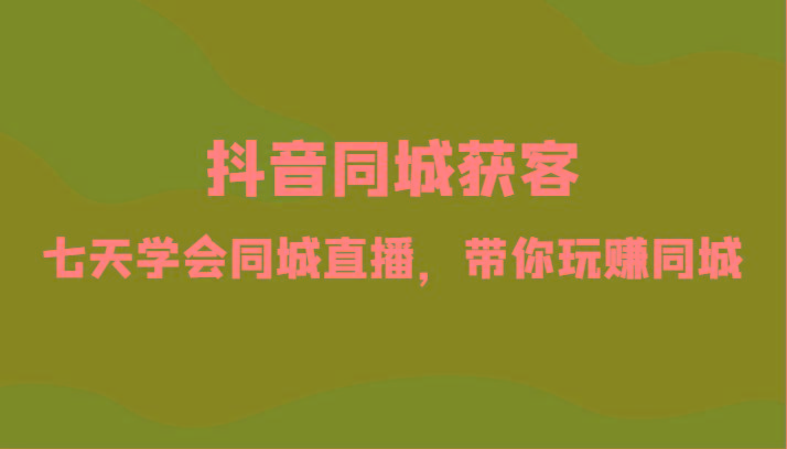 抖音同城获客-七天学会同城直播，带你玩赚同城(34节课)-策里行间
