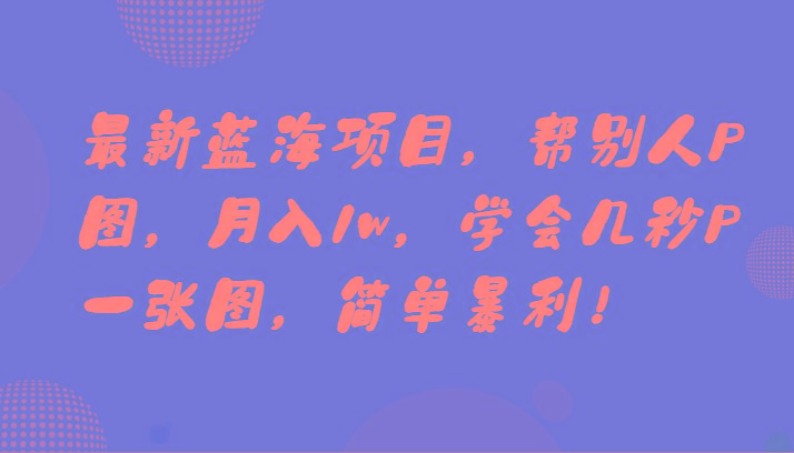 最新蓝海项目，帮别人P图，月入1w，学会几秒P一张图，简单暴利！-策里行间