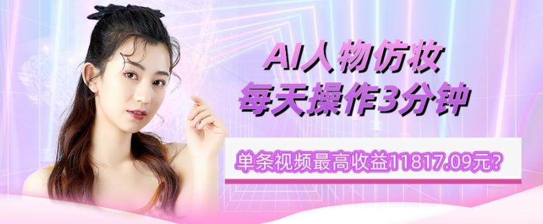 1个学员AI人物仿妆，每天操作3分钟，单条视频最高收益11817.09元？-策里行间