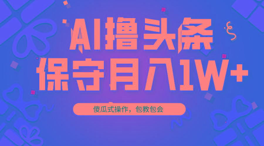 AI撸头条3天必起号，傻瓜操作3分钟1条，复制粘贴月入1W+。-策里行间