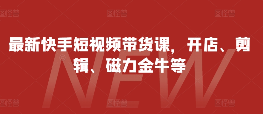 最新快手短视频带货课，开店、剪辑、磁力金牛等-策里行间