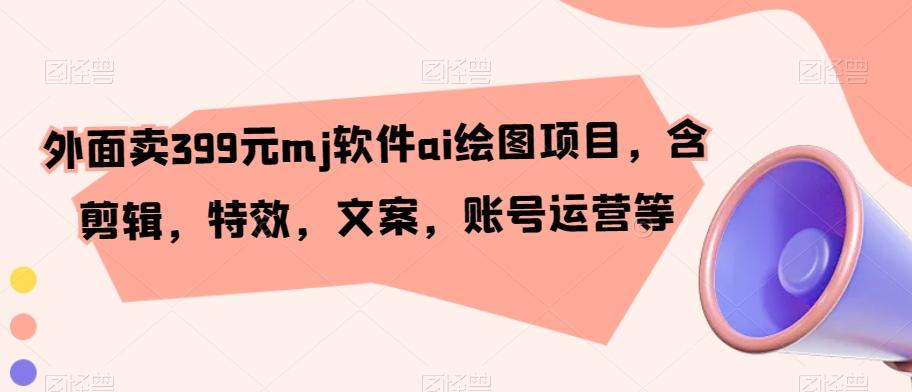 外面卖399元mj软件ai绘图项目，含剪辑，特效，文案，账号运营等-策里行间