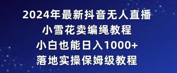 2024年抖音最新无人直播小雪花卖编绳项目，小白也能日入1000+落地实操保姆级教程【揭秘】-策里行间