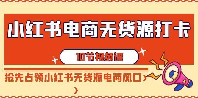 小红书电商无货源打卡，抢先占领小红书无货源电商风口(10节课)-策里行间