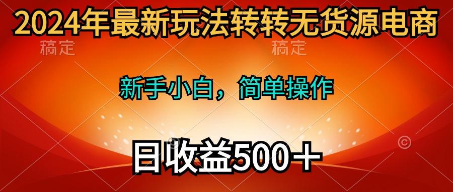 (10003期)2024年最新玩法转转无货源电商，新手小白 简单操作，长期稳定 日收入500＋-策里行间