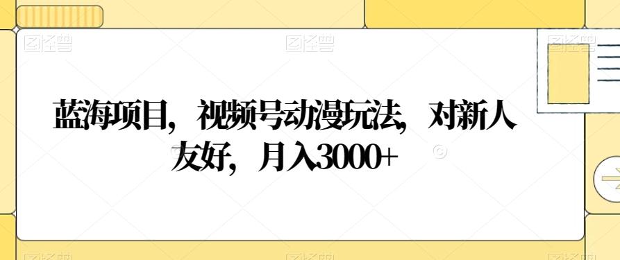 蓝海项目，视频号动漫玩法，对新人友好，月入3000+【揭秘】-策里行间