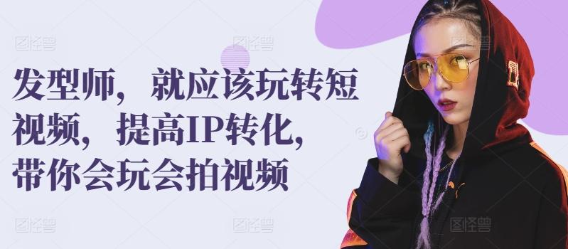 发型师，就应该玩转短视频，提高IP转化，带你会玩会拍视频-策里行间