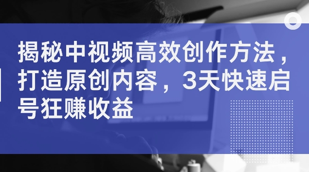 揭秘中视频高效创作方法，打造原创内容，3天快速启号狂赚收益【揭秘】-策里行间
