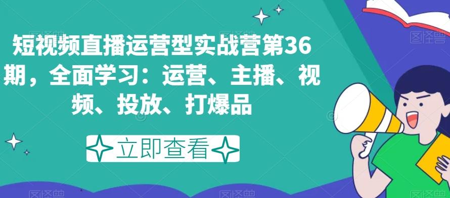 短视频直播运营型实战营第36期，全面学习：运营、主播、视频、投放、打爆品-策里行间
