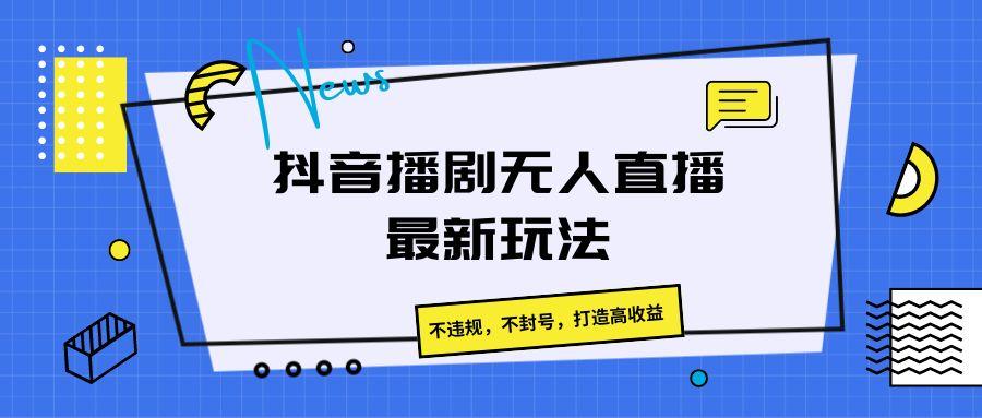 抖音播剧无人直播最新玩法，不违规，不封号，打造高收益-策里行间